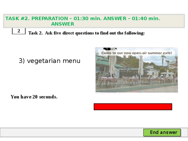 TASK #2. PREPARATION – 01:30 min. ANSWER – 01:40 min. ANSWER    Task 2. Ask five direct questions to find out the following:  3) vegetarian menu   You have 20 seconds. 2 End answer 