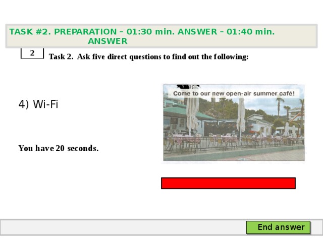 TASK #2. PREPARATION – 01:30 min. ANSWER – 01:40 min. ANSWER    Task 2. Ask five direct questions to find out the following: 4) Wi-Fi   You have 20 seconds. 2 End answer 