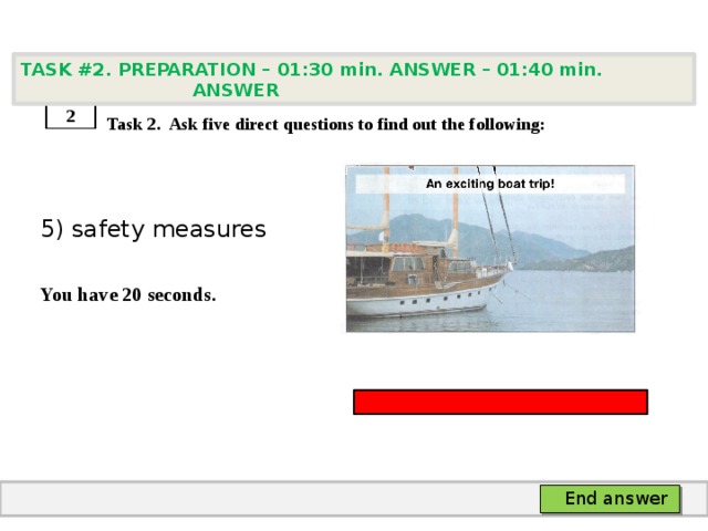 TASK #2. PREPARATION – 01:30 min. ANSWER – 01:40 min. ANSWER    Task 2. Ask five direct questions to find out the following: 5) safety measures  You have 20 seconds. 2 End answer 