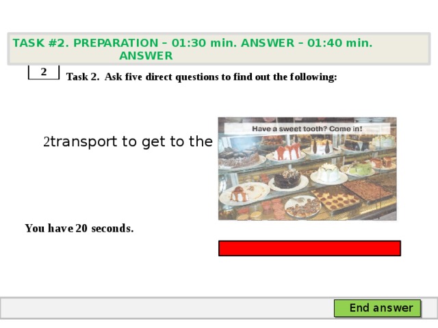 TASK #2. PREPARATION – 01:30 min. ANSWER – 01:40 min. ANSWER    Task 2. Ask five direct questions to find out the following:  2 transport to get to the stadium   You have 20 seconds. 2 End answer 