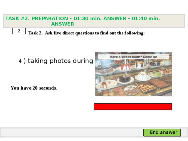 TASK #2. PREPARATION – 01:30 min. ANSWER – 01:40 min. ANSWER    Task 2. Ask five direct questions to find out the following:  4 ) taking photos during the game   You have 20 seconds. 2 End answer 