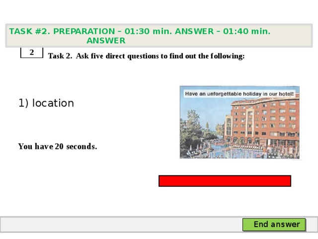 TASK #2. PREPARATION – 01:30 min. ANSWER – 01:40 min. ANSWER    Task 2. Ask five direct questions to find out the following: 1) location   You have 20 seconds. 2 End answer 