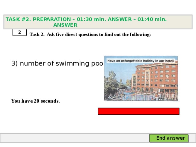 TASK #2. PREPARATION – 01:30 min. ANSWER – 01:40 min. ANSWER    Task 2. Ask five direct questions to find out the following: 3) number of swimming pools   You have 20 seconds. 2 End answer 