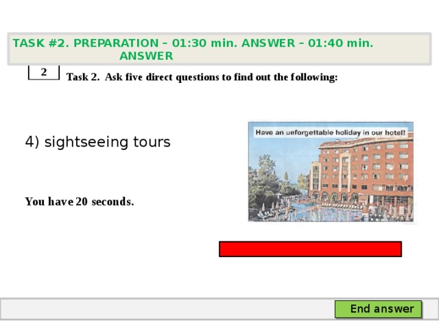 TASK #2. PREPARATION – 01:30 min. ANSWER – 01:40 min. ANSWER    Task 2. Ask five direct questions to find out the following: 4) sightseeing tours   You have 20 seconds. 2 End answer 