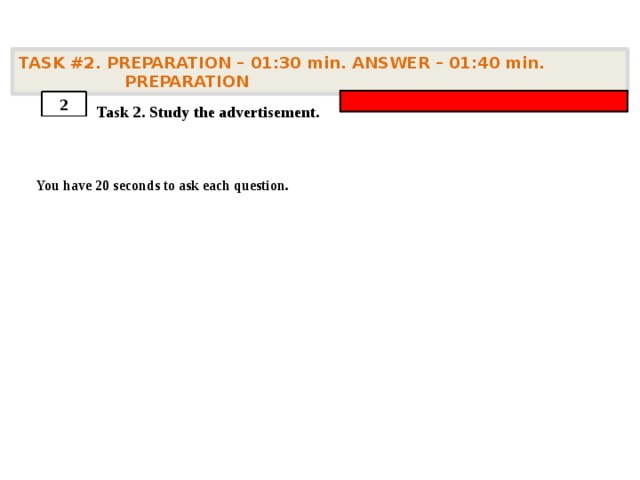 TASK #2. PREPARATION – 01:30 min. ANSWER – 01:40 min. PREPARATION    Task 2. Study the advertisement.  You have 20 seconds to ask each question. 2 