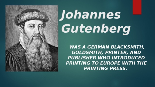 Johannes Gutenberg    Was a German blacksmith, goldsmith, printer, and publisher who introduced printing to Europe with the printing press. 