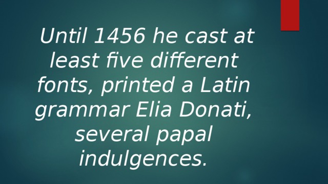  Until 1456 he cast at least five different fonts, printed a Latin grammar Elia Donati, several papal indulgences.  