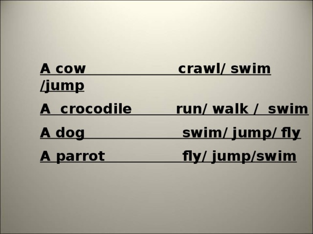 A cow crawl/ swim /jump  A crocodile run/ walk / swim A dog swim/ jump/ fly A parrot fly/ jump/swim  