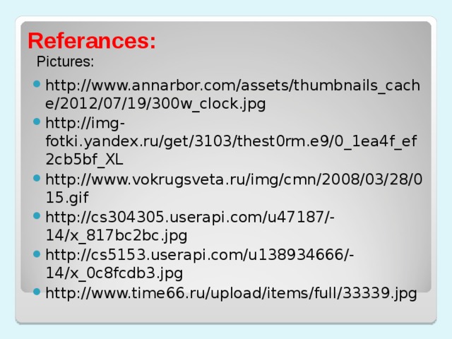 Referances: Pictures : http://www.annarbor.com/assets/thumbnails_cache/2012/07/19/300w_clock.jpg http://img-fotki.yandex.ru/get/3103/thest0rm.e9/0_1ea4f_ef2cb5bf_XL http://www.vokrugsveta.ru/img/cmn/2008/03/28/015.gif http://cs304305.userapi.com/u47187/-14/x_817bc2bc.jpg http://cs5153.userapi.com/u138934666/-14/x_0c8fcdb3.jpg http://www.time66.ru/upload/items/full/33339.jpg       