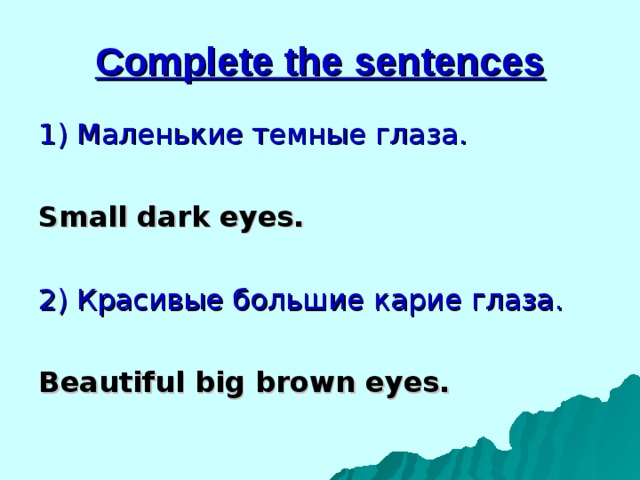 Complete the sentences 1) Маленькие темные глаза.  Small dark eyes. 2) Красивые большие карие глаза. Beautiful big brown eyes. 