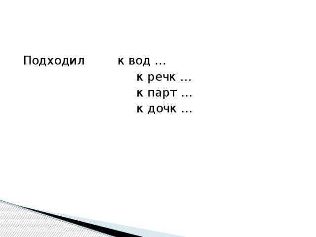 Подходил  к вод …  к речк …  к парт …  к дочк … 