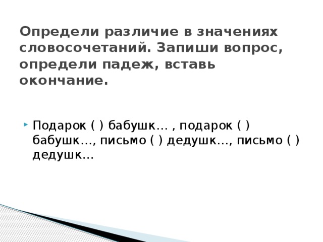 Определи различие в значениях словосочетаний. Запиши вопрос, определи падеж, вставь окончание.   Подарок ( ) бабушк… , подарок ( ) бабушк…, письмо ( ) дедушк…, письмо ( ) дедушк… 