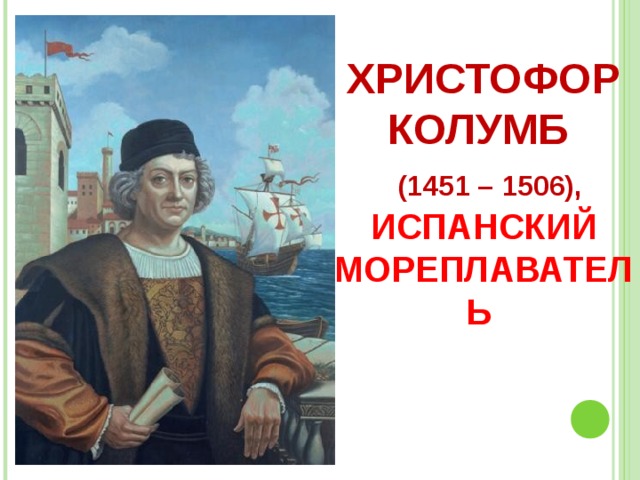    ХРИСТОФОР КОЛУМБ   (1451 – 1506),  ИСПАНСКИЙ  МОРЕПЛАВАТЕЛЬ 