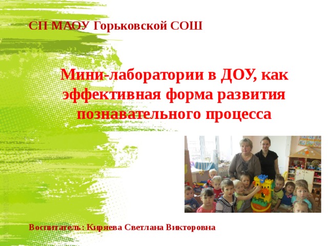 СП МАОУ Горьковской СОШ                  Мини-лаборатории в ДОУ, как эффективная форма развития познавательного процесса      Воспитатель: Киряева Светлана Викторовна            