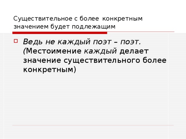 Существительное с более конкретным значением будет подлежащим Ведь не каждый поэт – поэт.( Местоимение каждый делает значение существительного более конкретным) 