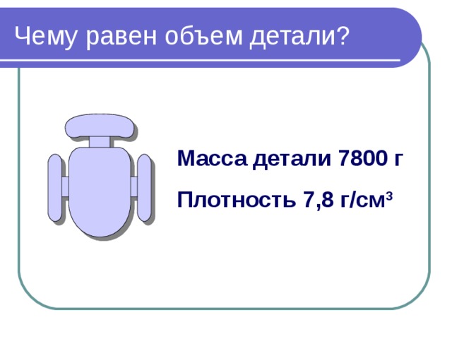 Масса детали 7800 г Плотность 7,8 г/см 3 
