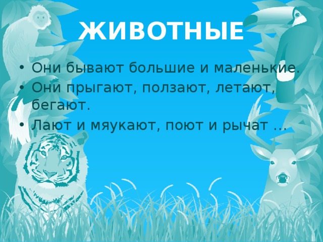 ЖИВОТНЫЕ Они бывают большие и маленькие. Они прыгают, ползают, летают, бегают. Лают и мяукают, поют и рычат … 