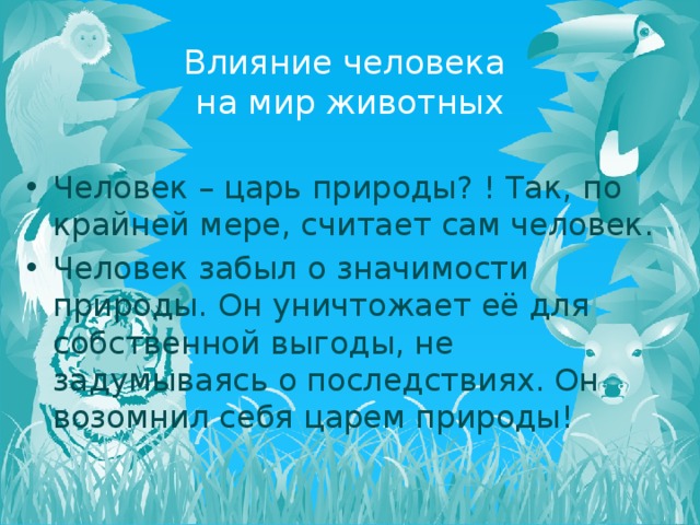 Влияние человека  на мир животных Человек – царь природы? ! Так, по крайней мере, считает сам человек. Человек забыл о значимости природы. Он уничтожает её для собственной выгоды, не задумываясь о последствиях. Он возомнил себя царем природы! 