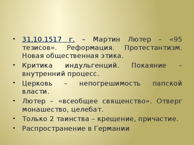 31.10.1517 г. – Мартин Лютер – «95 тезисов». Реформация. Протестантизм. Новая общественная этика. Критика индульгенций. Покаяние – внутренний процесс. Церковь – непогрешимость папской власти. Лютер – «всеобщее священство». Отверг монашество, целебат. Только 2 таинства – крещение, причастие. Распространение в Германии 