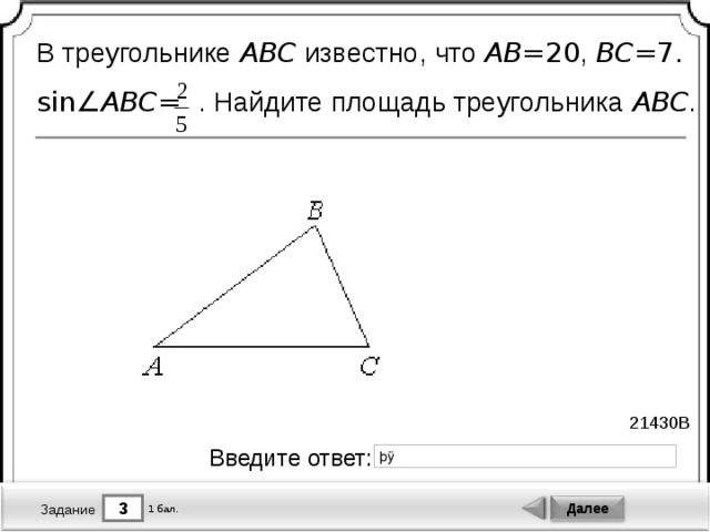 В треугольнике ABC известно, что AB = 20 , BC = 7.  sin∠ ABC =  . Найдите площадь треугольника ABC . 21430B Введите ответ: 3 Далее 1 бал. Задание 