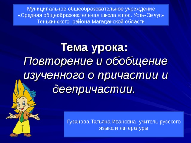 Муниципальное общеобразовательное учреждение «Средняя общеобразовательная школа в пос. Усть-Омчуг» Тенькинского района Магаданской области Тема урока:   Повторение и обобщение изученного о причастии и деепричастии.  Гузанова Татьяна Ивановна, учитель русского языка и литературы