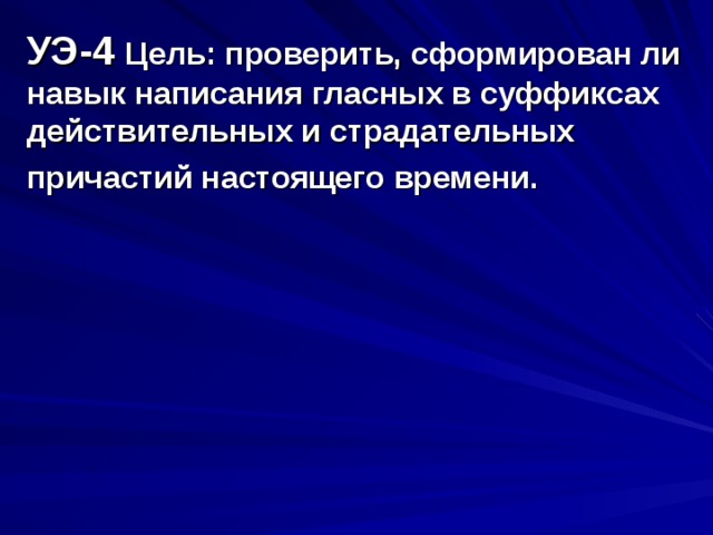 УЭ-4 Цель: проверить, сформирован ли навык написания гласных в суффиксах действительных и страдательных причастий настоящего времени.