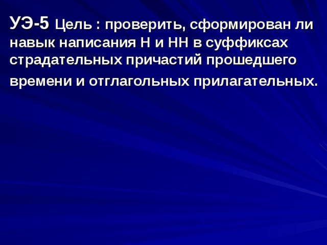 УЭ-5 Цель : проверить, сформирован ли навык написания Н и НН в суффиксах страдательных причастий прошедшего времени и отглагольных прилагательных.