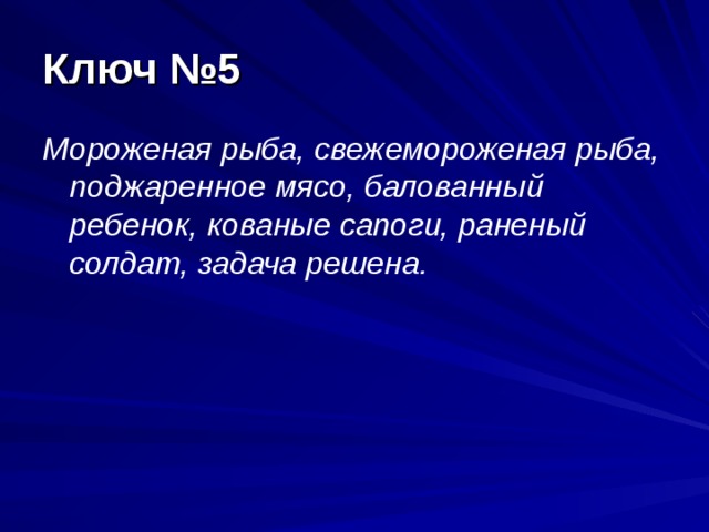 Ключ №5 Мороженая рыба, свежемороженая рыба, поджаренное мясо, балованный ребенок, кованые сапоги, раненый солдат, задача решена.