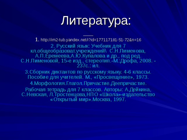 Литература:  1. http://im2-tub.yandex.net/i?id=177117181-51-72&n=16 2. Русский язык: Учебник для 7 кл.общеобразоват.учреждений\ С.Н.Пименова, А.П.Еремеева,А.Ю.Купалова и др., под ред. С.Н.Пименовой, 15-е изд., стереотип.-М.:Дрофа, 2008. - 237с.: ил. 3.Сборник диктантов по русскому языку. 4-6 классы. Пособие для учителей. М., «Просвещение», 1973. 4.Морфология.Глагол.Причастие.Деепричастие. Рабочая тетрадь для 7 классов. Авторы: А.Дейкина, С.Невская, Л.Тростенцова,НПО «Школа»-издательство «Открытый мир».Москва, 1997.