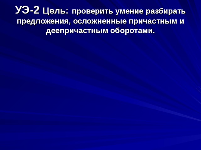 УЭ-2 Цель:  проверить умение разбирать предложения, осложненные причастным и деепричастным оборотами.