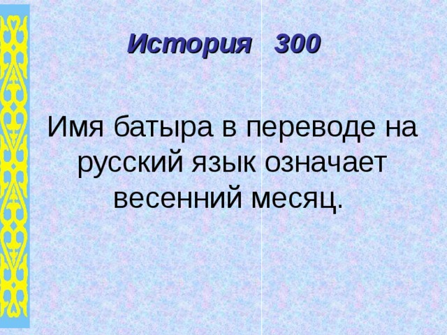 История 300 Имя батыра в переводе на русский язык означает весенний месяц . 