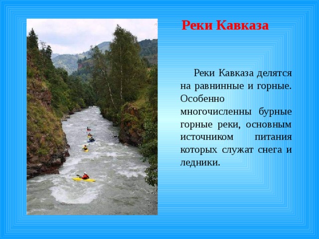  Реки Кавказа  Реки Кавказа делятся на равнинные и горные. Особенно многочисленны бурные горные реки, основным источником питания которых служат снега и ледники. 
