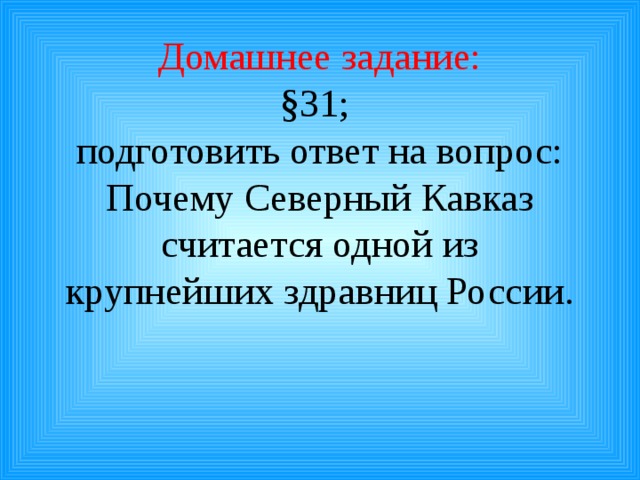 Домашнее задание:  §31;  подготовить ответ на вопрос: Почему Северный Кавказ считается одной из крупнейших здравниц России.   