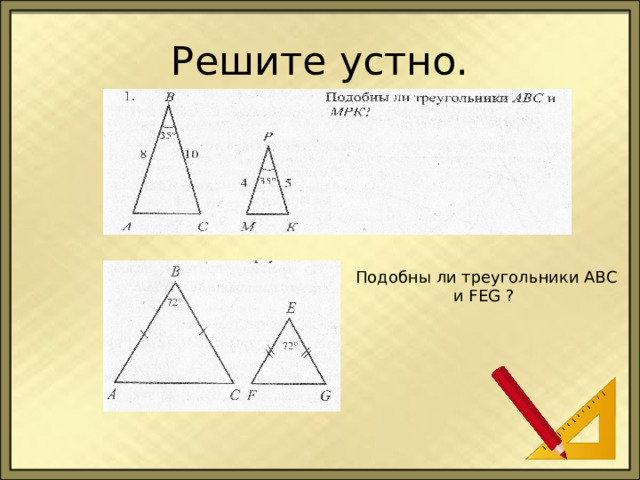 Решите устно.  Подобны ли треугольники АВС и FEG ? 