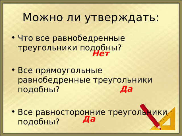 Можно ли утверждать: Что все равнобедренные треугольники подобны? Все прямоугольные равнобедренные треугольники подобны? Все равносторонние треугольники подобны? Нет Да Да 