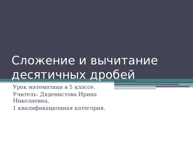 Сложение и вычитание десятичных дробей Урок математики в 5 классе. Учитель: Дяденистова Ирина Николаевна, 1 квалификационная категория. 