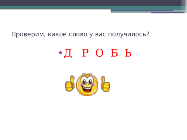 Проверим, какое слово у вас получилось? Д Р О Б Ь 