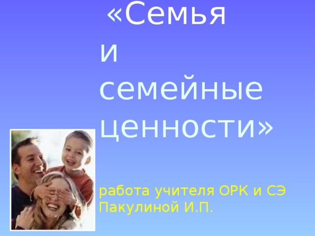  « Семья   и  семейные ценности»   работа учителя ОРК и СЭ  Пакулиной И.П. 