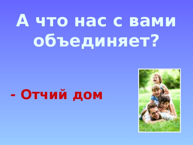 А что нас с вами объединяет?   - Отчий дом   