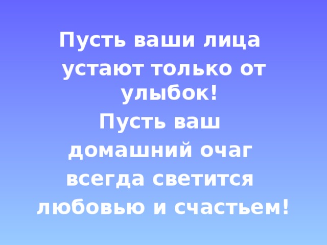 Пусть ваши лица устают только от улыбок! Пусть ваш домашний очаг всегда светится любовью и счастьем!  