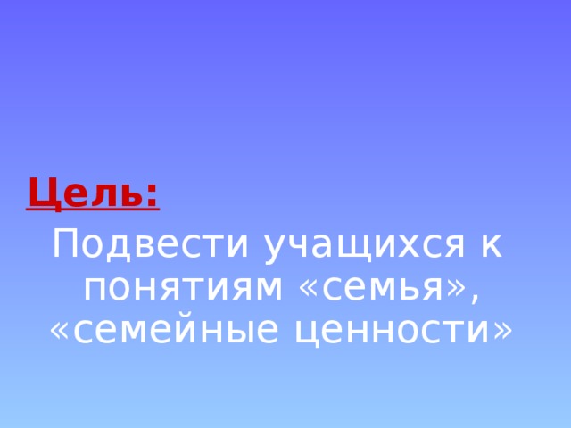   Цель:  Подвести учащихся к понятиям «семья», «семейные ценности» 