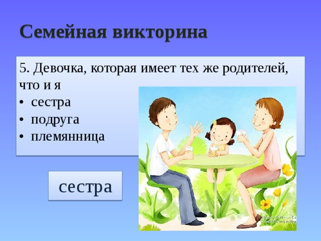 Семейная викторина 5. Девочка, которая имеет тех же родителей, что и я • сестра • подруга • племянница сестра 