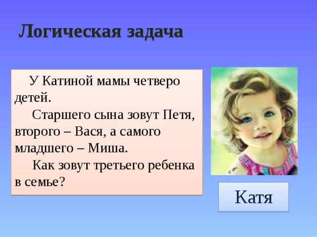 Логическая задача  У Катиной мамы четверо детей.  Старшего сына зовут Петя, второго – Вася, а самого младшего – Миша.  Как зовут третьего ребенка в семье? Катя 