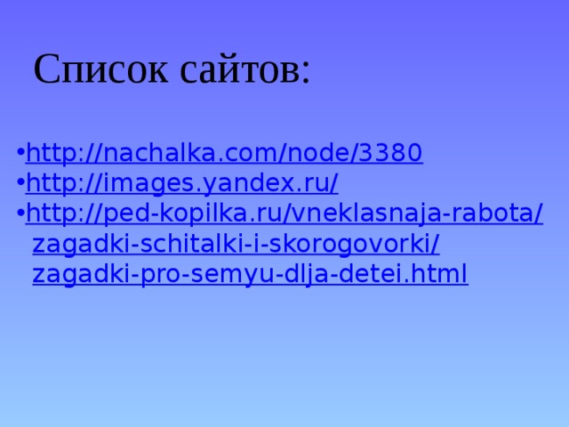 Список сайтов: http://nachalka.com/node/3380 http://images.yandex.ru/ http://ped-kopilka.ru/vneklasnaja-rabota/  zagadki-schitalki-i-skorogovorki/  zagadki-pro-semyu-dlja-detei.html 