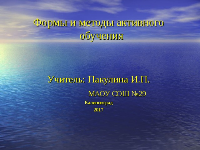 Формы и методы активного обучения Учитель: Пакулина И.П.  МАОУ СОШ №29 Калининград 2017 