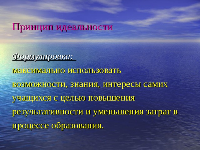 Принцип идеальности Формулировка: максимально использовать возможности, знания, интересы самих учащихся с целью повышения результативности и уменьшения затрат в процессе образования. 