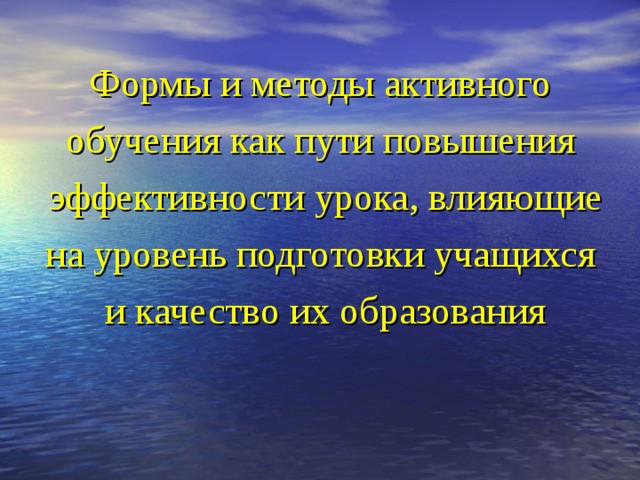 Формы и методы активного обучения как пути повышения эффективности урока, влияющие на уровень подготовки учащихся и качество их образования 