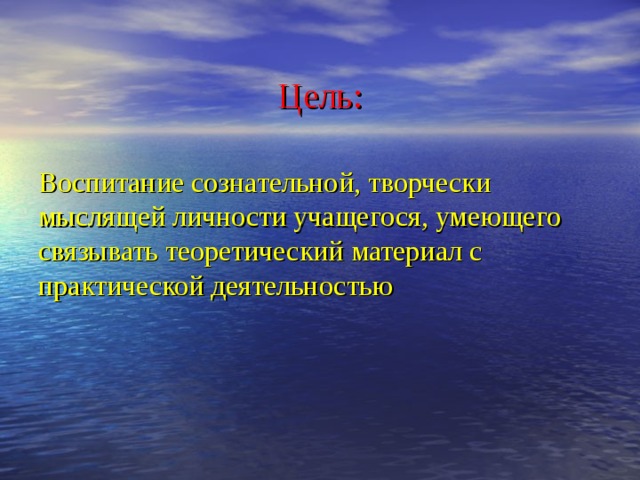 Цель: Воспитание сознательной, творчески мыслящей личности учащегося, умеющего связывать теоретический материал с практической деятельностью 