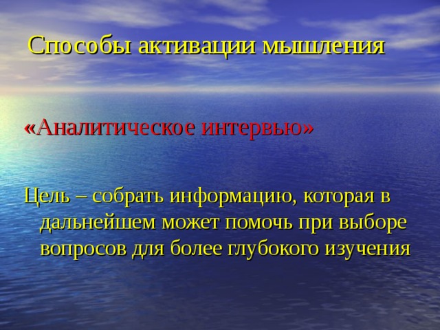 Способы активации мышления «Аналитическое интервью» Цель – собрать информацию, которая в дальнейшем может помочь при выборе вопросов для более глубокого изучения 