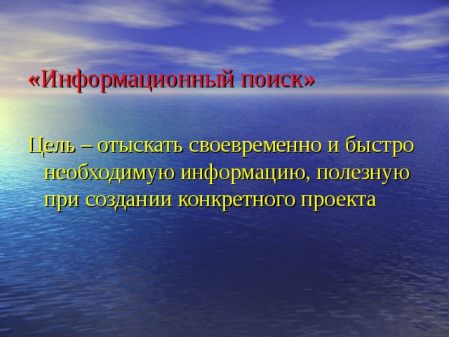 «Информационный поиск» Цель – отыскать своевременно и быстро необходимую информацию, полезную при создании конкретного проекта 